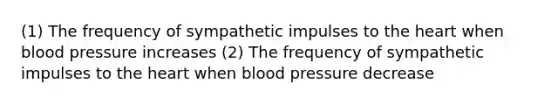 (1) The frequency of sympathetic impulses to the heart when blood pressure increases (2) The frequency of sympathetic impulses to the heart when blood pressure decrease