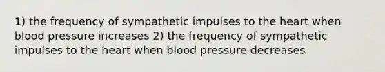 1) the frequency of sympathetic impulses to the heart when blood pressure increases 2) the frequency of sympathetic impulses to the heart when blood pressure decreases