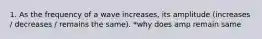1. As the frequency of a wave increases, its amplitude (increases / decreases / remains the same). *why does amp remain same