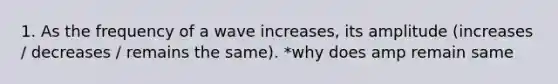 1. As the frequency of a wave increases, its amplitude (increases / decreases / remains the same). *why does amp remain same