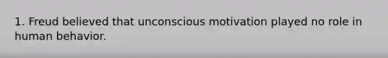 1. Freud believed that unconscious motivation played no role in human behavior.