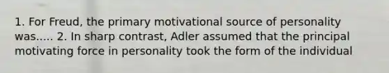 1. For Freud, the primary motivational source of personality was..... 2. In sharp contrast, Adler assumed that the principal motivating force in personality took the form of the individual