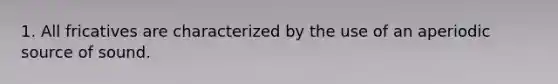 1. All fricatives are characterized by the use of an aperiodic source of sound.