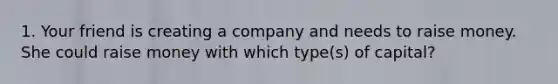 1. Your friend is creating a company and needs to raise money. She could raise money with which type(s) of capital?