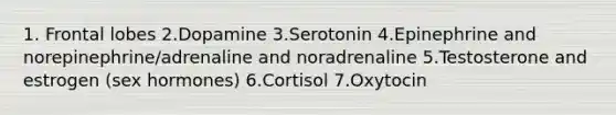 1. Frontal lobes 2.Dopamine 3.Serotonin 4.Epinephrine and norepinephrine/adrenaline and noradrenaline 5.Testosterone and estrogen (sex hormones) 6.Cortisol 7.Oxytocin