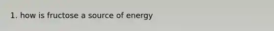 1. how is fructose a source of energy