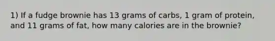 1) If a fudge brownie has 13 grams of carbs, 1 gram of protein, and 11 grams of fat, how many calories are in the brownie?