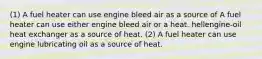 (1) A fuel heater can use engine bleed air as a source of A fuel heater can use either engine bleed air or a heat. hellengine-oil heat exchanger as a source of heat. (2) A fuel heater can use engine lubricating oil as a source of heat.