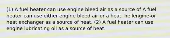 (1) A fuel heater can use engine bleed air as a source of A fuel heater can use either engine bleed air or a heat. hellengine-oil heat exchanger as a source of heat. (2) A fuel heater can use engine lubricating oil as a source of heat.