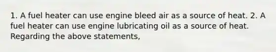 1. A fuel heater can use engine bleed air as a source of heat. 2. A fuel heater can use engine lubricating oil as a source of heat. Regarding the above statements,