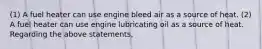 (1) A fuel heater can use engine bleed air as a source of heat. (2) A fuel heater can use engine lubricating oil as a source of heat. Regarding the above statements,