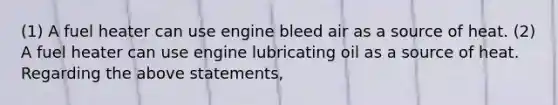 (1) A fuel heater can use engine bleed air as a source of heat. (2) A fuel heater can use engine lubricating oil as a source of heat. Regarding the above statements,