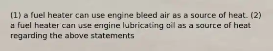 (1) a fuel heater can use engine bleed air as a source of heat. (2) a fuel heater can use engine lubricating oil as a source of heat regarding the above statements