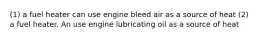 (1) a fuel heater can use engine bleed air as a source of heat (2) a fuel heater. An use engine lubricating oil as a source of heat