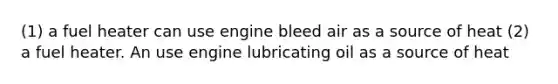 (1) a fuel heater can use engine bleed air as a source of heat (2) a fuel heater. An use engine lubricating oil as a source of heat