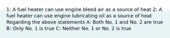 1: A fuel heater can use engine bleed air as a source of heat 2: A fuel heater can use engine lubricating oil as a source of heat Regarding the above statements A: Both No. 1 and No. 2 are true B: Only No. 1 is true C: Neither No. 1 or No. 2 is true