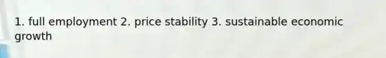 1. full employment 2. price stability 3. sustainable economic growth