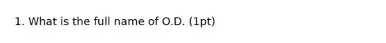 1. What is the full name of O.D. (1pt)