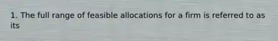 1. The full range of feasible allocations for a firm is referred to as its