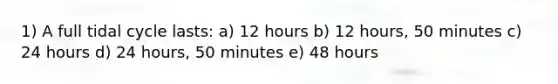 1) A full tidal cycle lasts: a) 12 hours b) 12 hours, 50 minutes c) 24 hours d) 24 hours, 50 minutes e) 48 hours