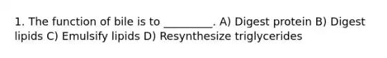1. The function of bile is to _________. A) Digest protein B) Digest lipids C) Emulsify lipids D) Resynthesize triglycerides