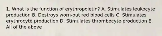 1. What is the function of erythropoietin? A. Stimulates leukocyte production B. Destroys worn-out red blood cells C. Stimulates erythrocyte production D. Stimulates thrombocyte production E. All of the above