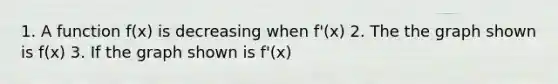 1. A function f(x) is decreasing when f'(x) 2. The the graph shown is f(x) 3. If the graph shown is f'(x)