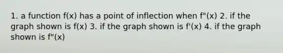 1. a function f(x) has a point of inflection when f"(x) 2. if the graph shown is f(x) 3. if the graph shown is f'(x) 4. if the graph shown is f"(x)