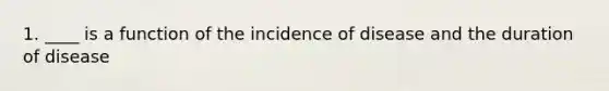 1. ____ is a function of the incidence of disease and the duration of disease