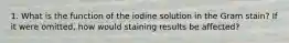 1. What is the function of the iodine solution in the Gram stain? If it were omitted, how would staining results be affected?