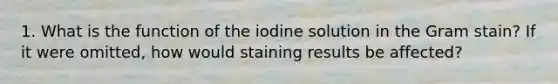 1. What is the function of the iodine solution in the Gram stain? If it were omitted, how would staining results be affected?