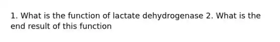 1. What is the function of lactate dehydrogenase 2. What is the end result of this function