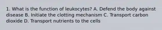 1. What is the function of leukocytes? A. Defend the body against disease B. Initiate the clotting mechanism C. Transport carbon dioxide D. Transport nutrients to the cells