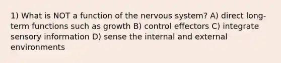 1) What is NOT a function of the nervous system? A) direct long-term functions such as growth B) control effectors C) integrate sensory information D) sense the internal and external environments