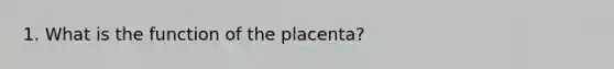 1. What is the function of the placenta?