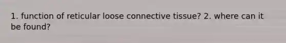 1. function of reticular loose connective tissue? 2. where can it be found?