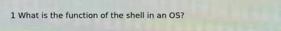 1 What is the function of the shell in an OS?