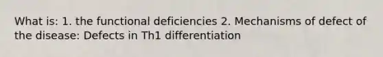 What is: 1. the functional deficiencies 2. Mechanisms of defect of the disease: Defects in Th1 differentiation