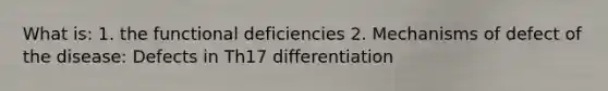 What is: 1. the functional deficiencies 2. Mechanisms of defect of the disease: Defects in Th17 differentiation