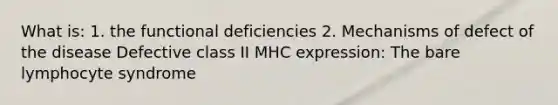 What is: 1. the functional deficiencies 2. Mechanisms of defect of the disease Defective class II MHC expression: The bare lymphocyte syndrome