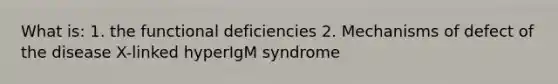 What is: 1. the functional deficiencies 2. Mechanisms of defect of the disease X-linked hyperIgM syndrome