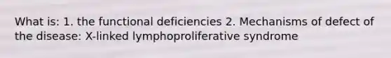 What is: 1. the functional deficiencies 2. Mechanisms of defect of the disease: X-linked lymphoproliferative syndrome