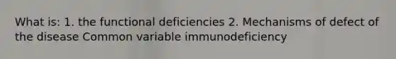 What is: 1. the functional deficiencies 2. Mechanisms of defect of the disease Common variable immunodeficiency