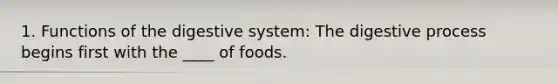 1. Functions of the digestive system: The digestive process begins first with the ____ of foods.