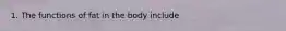 1. The functions of fat in the body include