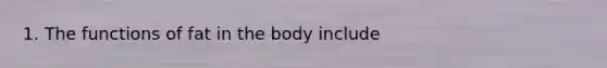 1. The functions of fat in the body include