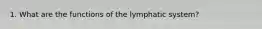 1. What are the functions of the lymphatic system?