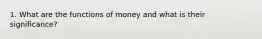 1. What are the functions of money and what is their significance?