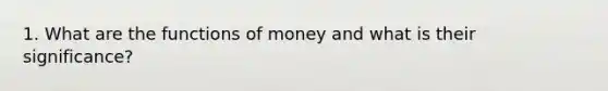 1. What are the <a href='https://www.questionai.com/knowledge/kXa1cwTi7P-functions-of-money' class='anchor-knowledge'>functions of money</a> and what is their significance?