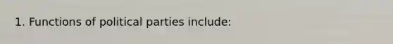 1. Functions of political parties include: